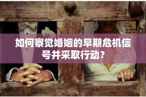 如何察觉婚姻的早期危机信号并采取行动？