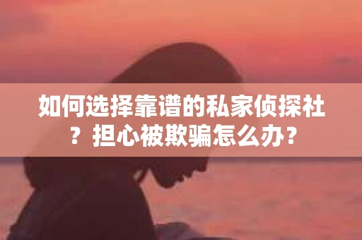 如何选择靠谱的私家侦探社?担心被欺骗怎么办? 如何选择靠谱的私家侦探社?担心被欺骗怎么办?