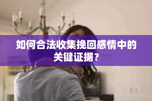 如何合法收集挽回感情中的关键证据? 如何合法收集挽回感情中的关键证据?