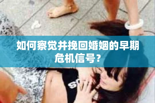 如何察觉并挽回婚姻的早期危机信号？