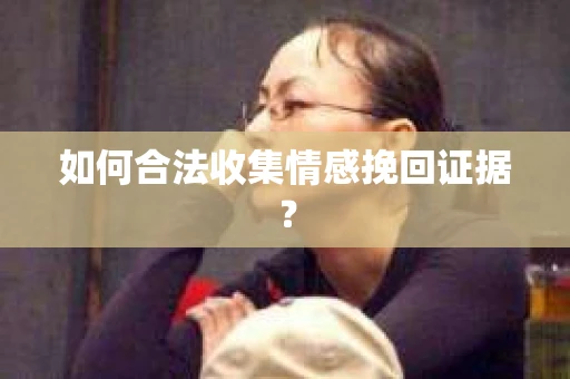如何合法收集情感挽回证据? 如何合法收集情感挽回证据?