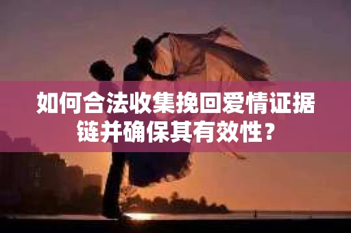 如何合法收集挽回爱情证据链并确保其有效性? 如何合法收集挽回爱情证据链并确保其有效性?