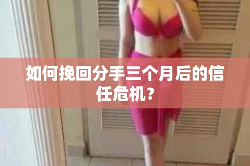 如何挽回分手三个月后的信任危机？
