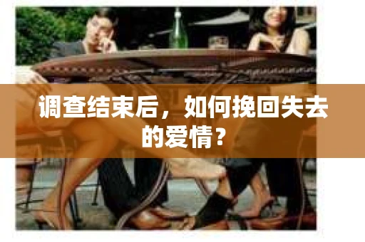 调查结束后，如何挽回失去的爱情？
