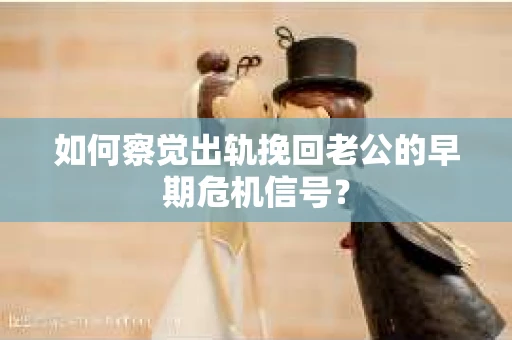 如何察觉出轨挽回老公的早期危机信号？