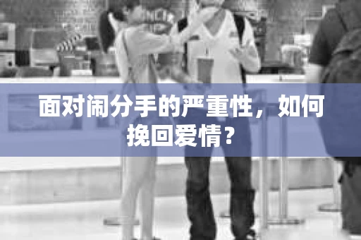 面对闹分手的严重性，如何挽回爱情？