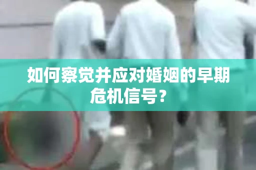 如何察觉并应对婚姻的早期危机信号？