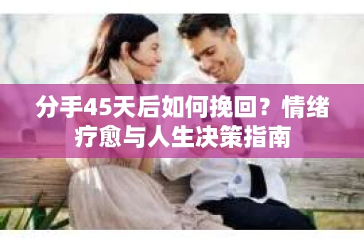 分手45天后如何挽回？情绪疗愈与人生决策指南
