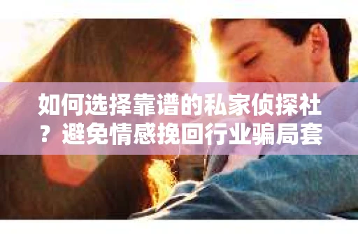 如何选择靠谱的私家侦探社？避免情感挽回行业骗局套路的实用指南