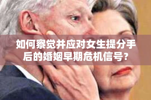 如何察觉并应对女生提分手后的婚姻早期危机信号？