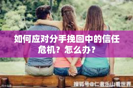 如何应对分手挽回中的信任危机？怎么办？