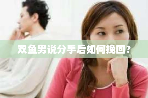 双鱼男说分手后如何挽回？
