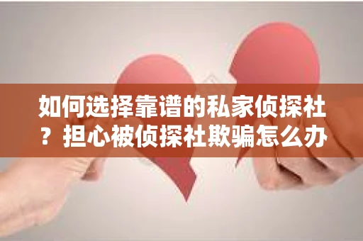 如何选择靠谱的私家侦探社?担心被侦探社欺骗怎么办? 如何选择靠谱的私家侦探社?担心被侦探社欺骗怎么办?
