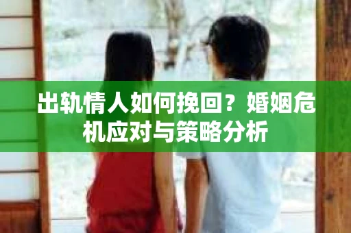 出轨情人如何挽回？婚姻危机应对与策略分析