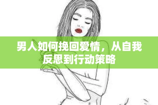 男人如何挽回爱情，从自我反思到行动策略