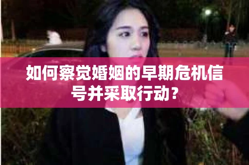 如何察觉婚姻的早期危机信号并采取行动？