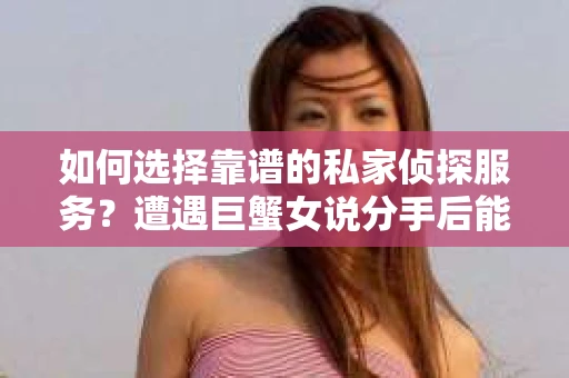 如何选择靠谱的私家侦探服务？遭遇巨蟹女说分手后能否挽回，侦探社能帮到你吗？