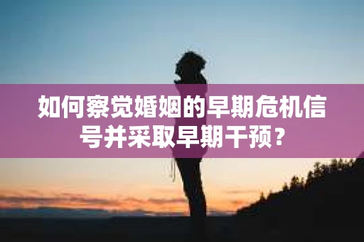 如何察觉婚姻的早期危机信号并采取早期干预? 如何察觉婚姻的早期危机信号并采取早期干预?