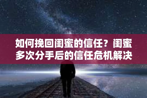 如何挽回闺蜜的信任？闺蜜多次分手后的信任危机解决方案