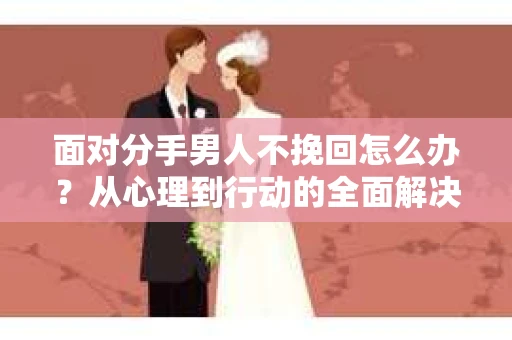 面对分手男人不挽回怎么办？从心理到行动的全面解决方案