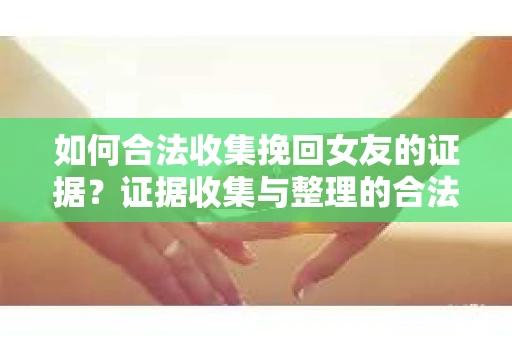 如何合法收集挽回女友的证据？证据收集与整理的合法策略怎么办？