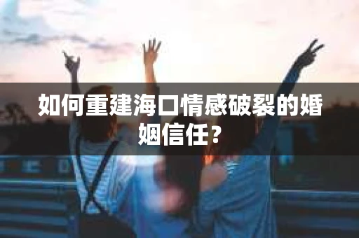 如何重建海口情感破裂的婚姻信任？