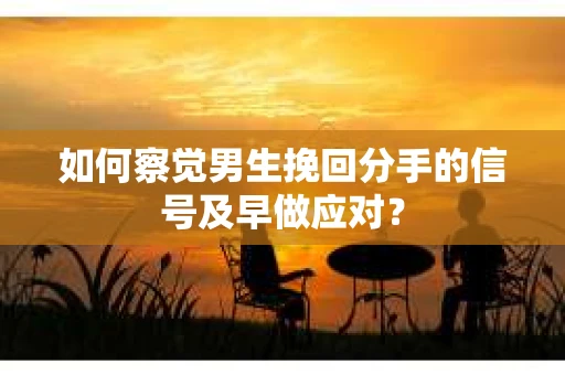 如何察觉男生挽回分手的信号及早做应对？