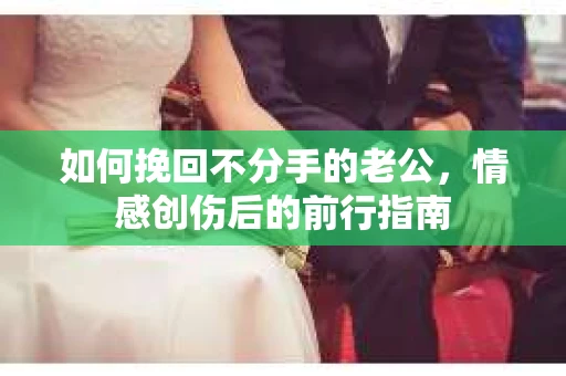 如何挽回不分手的老公,情感创伤后的前行指南 如何挽回不分手的老公,情感创伤后的前行指南