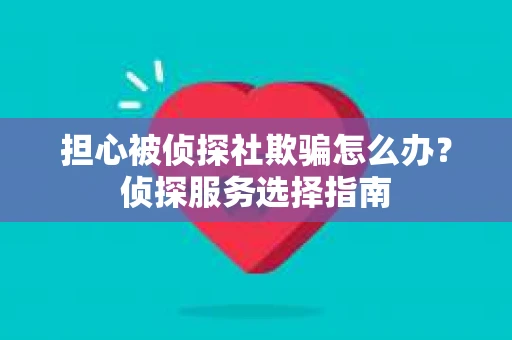 担心被侦探社欺骗怎么办？侦探服务选择指南