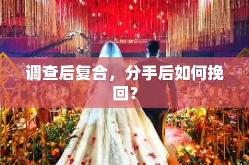 调查后复合，分手后如何挽回？