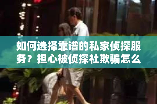 如何选择靠谱的私家侦探服务？担心被侦探社欺骗怎么办？