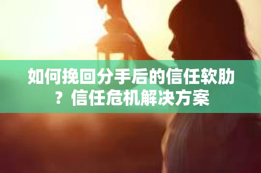 如何挽回分手后的信任软肋？信任危机解决方案