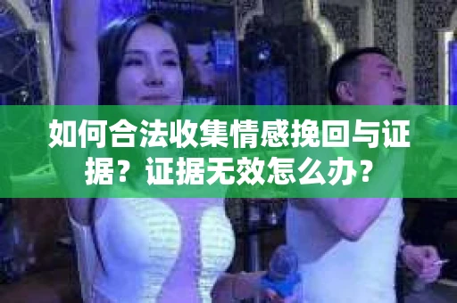 如何合法收集情感挽回与证据？证据无效怎么办？