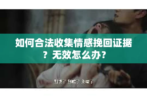 如何合法收集情感挽回证据？无效怎么办？