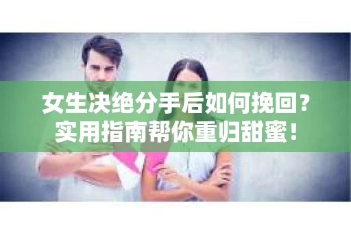 女生决绝分手后如何挽回？实用指南帮你重归甜蜜！
