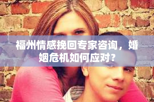 福州情感挽回专家咨询，婚姻危机如何应对？