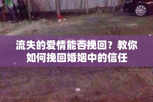 流失的爱情能否挽回？教你如何挽回婚姻中的信任