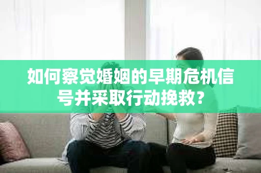 如何察觉婚姻的早期危机信号并采取行动挽救？