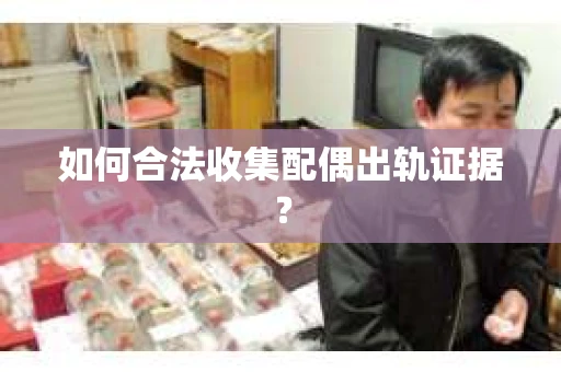 如何合法收集配偶出轨证据？