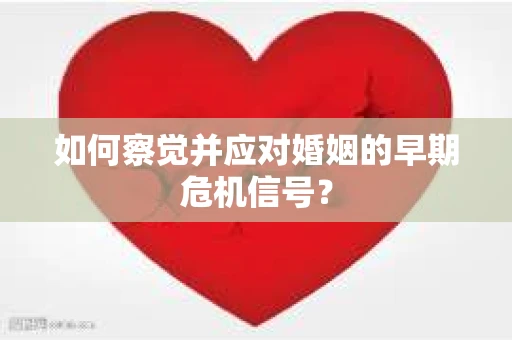 如何察觉并应对婚姻的早期危机信号？