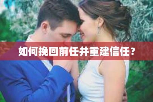 如何挽回前任并重建信任？