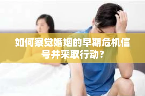 如何察觉婚姻的早期危机信号并采取行动？