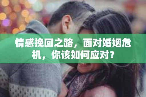 情感挽回之路，面对婚姻危机，你该如何应对？