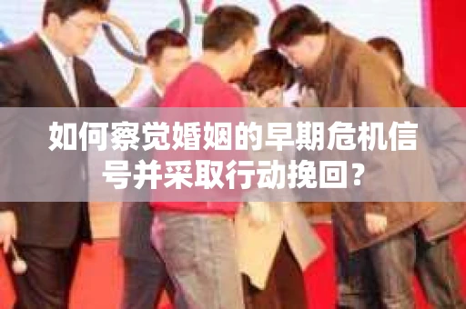 如何察觉婚姻的早期危机信号并采取行动挽回？