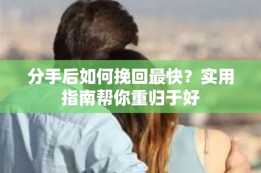 分手后如何挽回最快？实用指南帮你重归于好