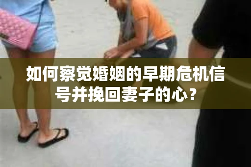 如何察觉婚姻的早期危机信号并挽回妻子的心？