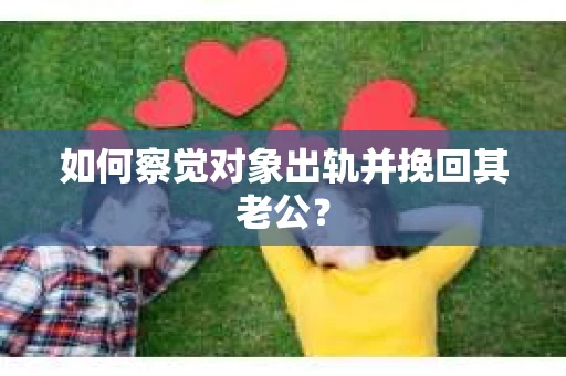 如何察觉对象出轨并挽回其老公? 如何察觉对象出轨并挽回其老公?