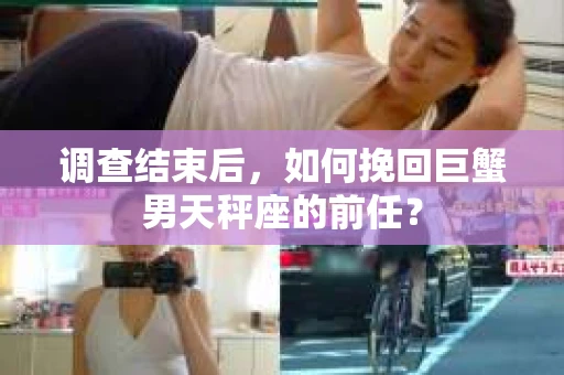 调查结束后，如何挽回巨蟹男天秤座的前任？