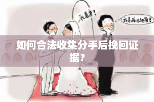 如何合法收集分手后挽回证据？