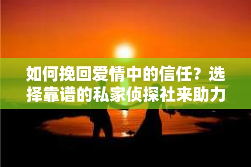 如何挽回爱情中的信任？选择靠谱的私家侦探社来助力